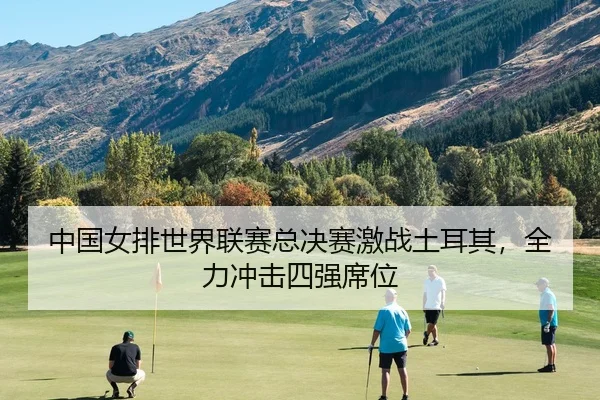 中国女排世界联赛总决赛激战土耳其，全力冲击四强席位